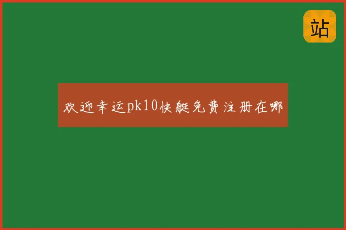 欢迎幸运pk10快艇免费注册在哪