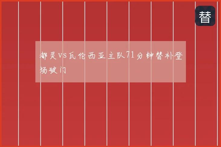 都灵vs瓦伦西亚主队71分钟替补登场破门
