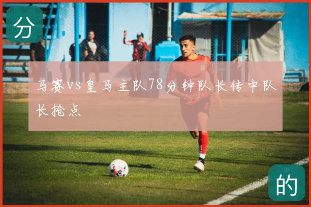 马赛vs皇马主队78分钟队长传中队长抢点