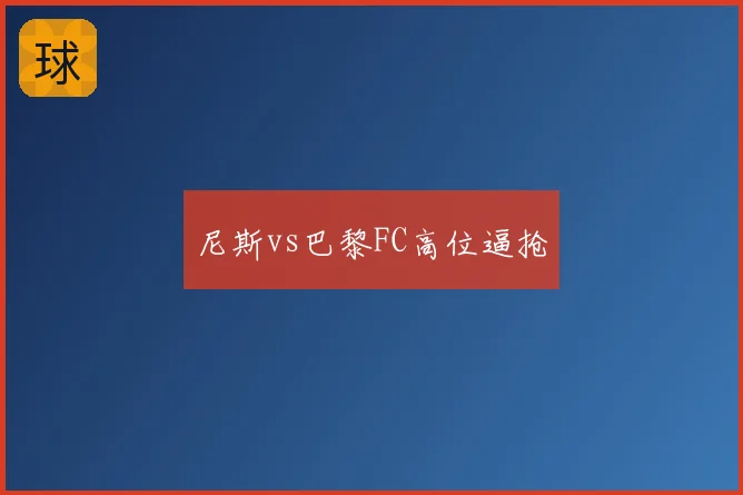 尼斯vs巴黎FC高位逼抢