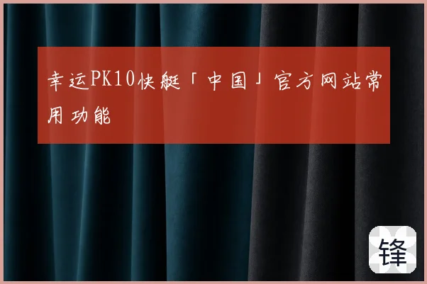 幸运PK10快艇「中国」官方网站常用功能