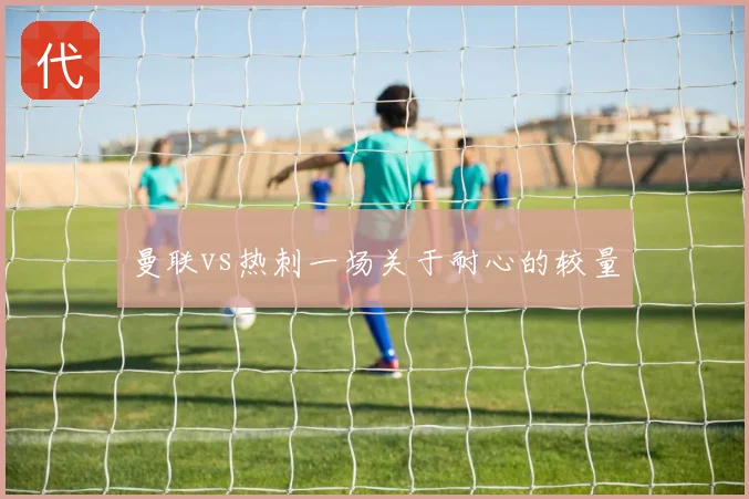 曼联vs热刺一场关于耐心的较量