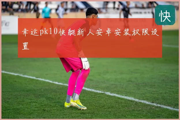 幸运pk10快艇新人安卓安装权限设置