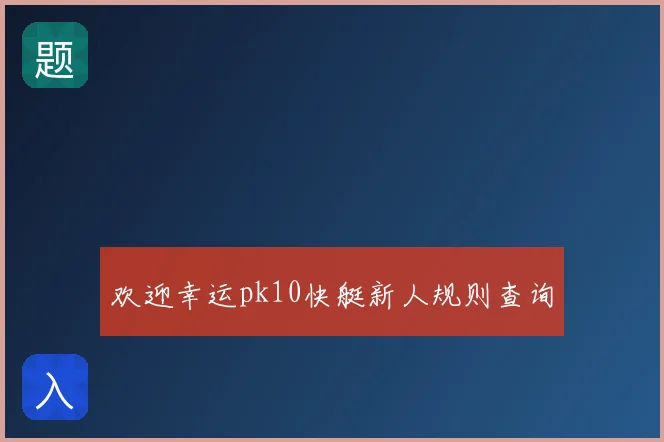 欢迎幸运pk10快艇新人规则查询