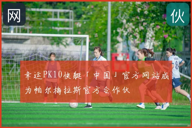 幸运PK10快艇「中国」官方网站成为帕尔梅拉斯官方合作伙