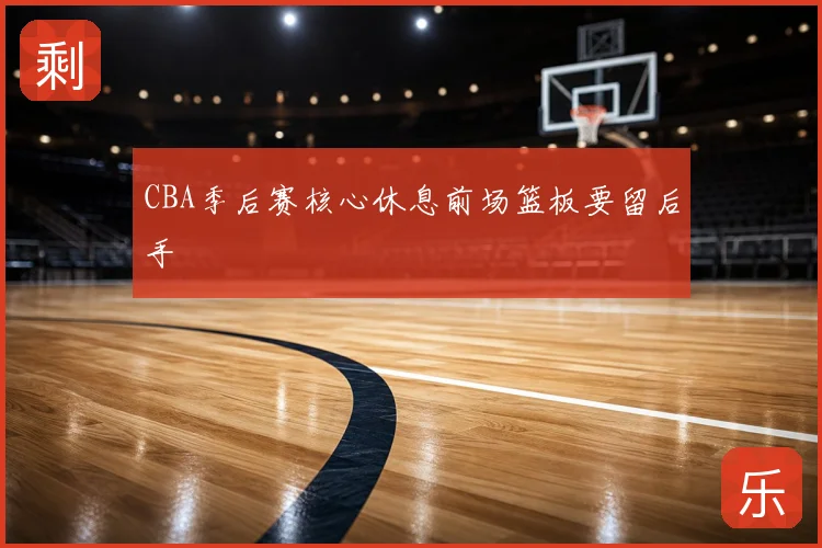 CBA季后赛核心休息前场篮板要留后手
