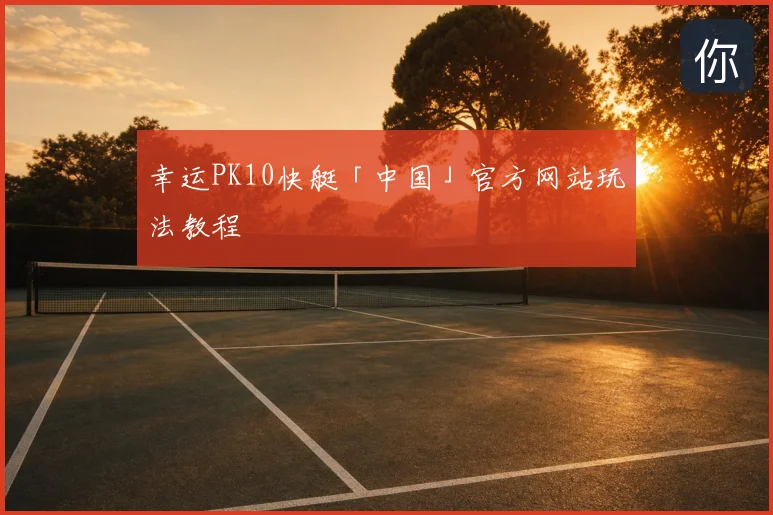 幸运PK10快艇「中国」官方网站玩法教程