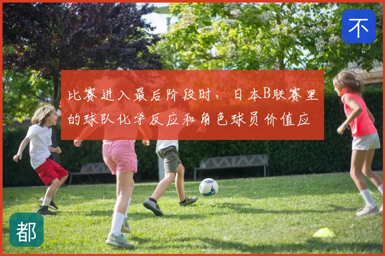 比赛进入最后阶段时,日本B联赛里的球队化学反应和角色球员价值应该先保哪一个