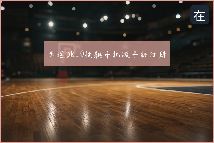 幸运pk10快艇手机版手机注册