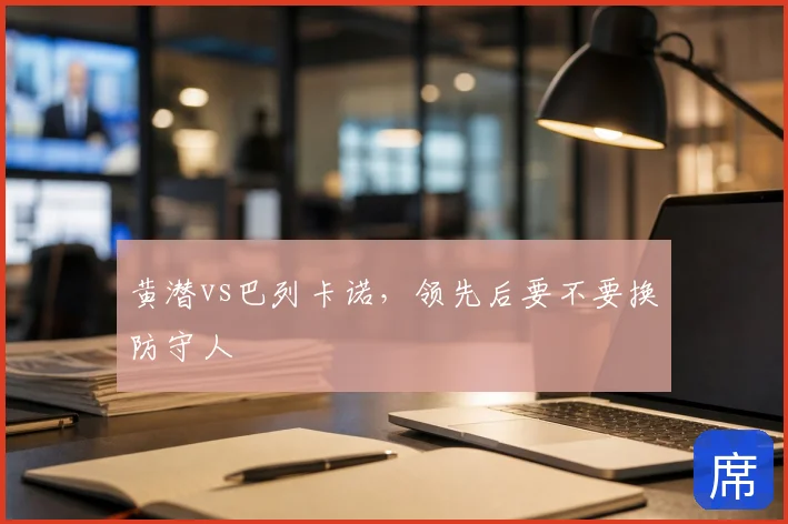 黄潜vs巴列卡诺，领先后要不要换防守人