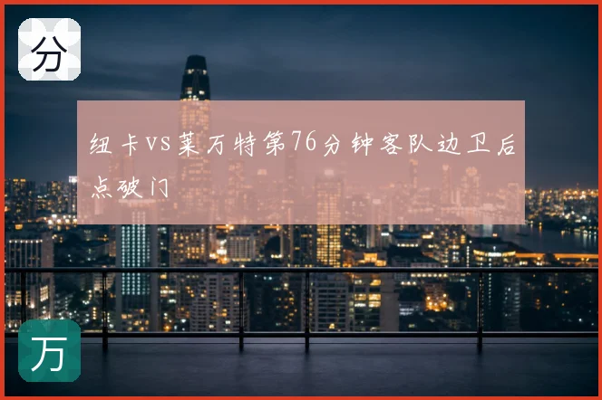 纽卡vs莱万特第76分钟客队边卫后点破门