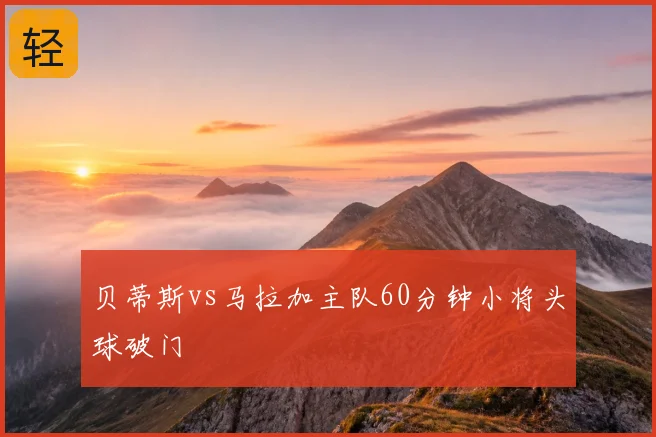 贝蒂斯vs马拉加主队60分钟小将头球破门