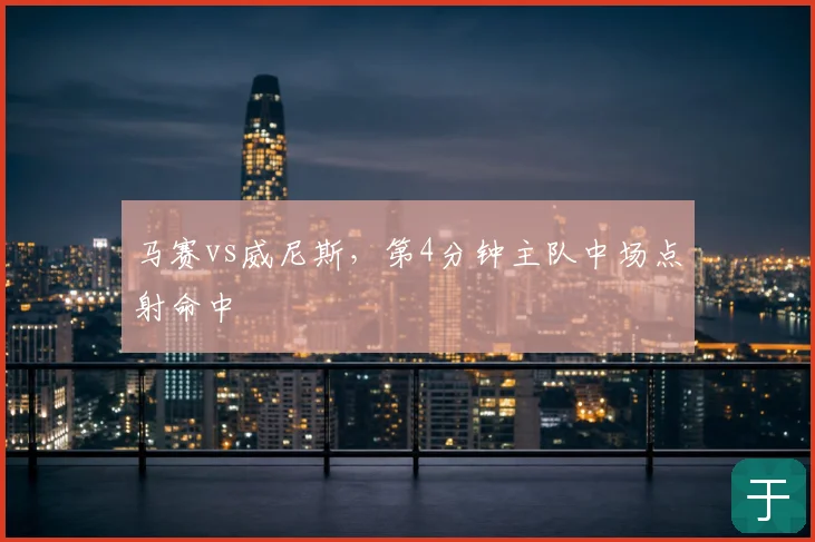 马赛vs威尼斯,第4分钟主队中场点射命中
