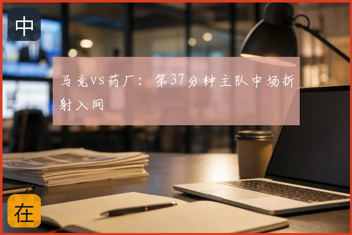 马竞vs药厂:第37分钟主队中场折射入网